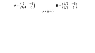A =
2 −1
3/4 0 B =
1/2 −5
1/8 5
-A + 2B = ?
 