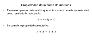 • Elemento opuesto: toda matriz que se le sume su matriz opuesta dará
como resultado la matriz nula.
𝐴 + (−𝐴) = 𝑂
• Se cumpla la propiedad conmutativa:
𝐴 + 𝐵 = 𝐵 + 𝐴
Propiedades de la suma de matrices
 