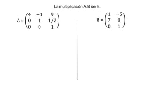 La multiplicación A.B sería:
A =
4 −1 9
0 1 1/2
0 0 1
B =
1 −5
7 8
0 1
 