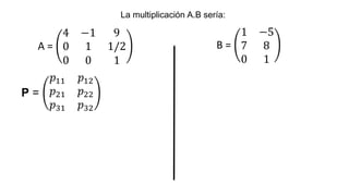 La multiplicación A.B sería:
A =
4 −1 9
0 1 1/2
0 0 1
B =
1 −5
7 8
0 1
P =
𝑝11 𝑝12
𝑝21 𝑝22
𝑝31 𝑝32
 