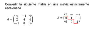 Convertir la siguiente matriz en una matriz estrictamente
escalonada
𝐴 =
4 −1 9
2 4 6
−1 0 5
𝐴 =
1 ⋯ ⋯
0 1 ⋯
0 0 1
 