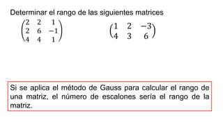 Determinar el rango de las siguientes matrices
2 2 1
2 6 −1
4 4 1
1 2 −3
4 3 6
Si se aplica el método de Gauss para calcular el rango de
una matriz, el número de escalones sería el rango de la
matriz.
 