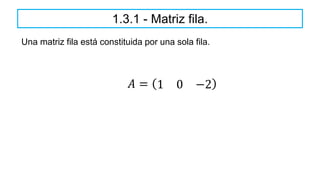 Una matriz fila está constituida por una sola fila.
1.3.1 - Matriz fila.
𝐴 = 1 0 −2
 