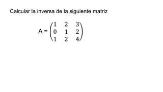 Calcular la inversa de la siguiente matriz
A =
1 2 3
0 1 2
1 2 4
 