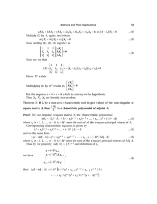 Matrices and Their Applications 55
aAX1 + bAX2 + cAX3 = aλ1X1 + bλ2X2 + cλ3X3 = 0, as [A – λiI]Xi = 0 …(2)
Multiply (2) by A, again, and obtain
aλ1
2X1 + bλ2
2X2 + cλ3
2X3 = 0 …(3)
Now writing (1), (2), (3) together as
1
1 2 3 2
2 2 2
3
1 2 3
1 1 1
0
aX
bX
cX
   
   
λ λ λ =
   
λ λ λ
   
 
…(4)
Now we see that
( )( )( )
= λ λ λ = − λ − λ λ − λ λ − λ ≠
λ λ λ
1 2 3 1 2 2 3 3 1
2 2 2
1 2 3
1 1 1
| | 0
B
Hence B–1 exists.
Multiplying (4) by B–1 results in,
1
2
3
.
0
aX
bX
cX
 
  =
 
 
But this requires a = b = c = 0 which is contrary to the hypothesis.
Thus X1, X2, X3 are linearly independent.
Theorem 2: If λ
λ
λ
λ
λ be a non-zero characteristic root (eigen value) of the non-singular n-
square matrix A, then
| |
A
λ
is a charactristic polynomial of adjoint A.
Proof: For non-singular n-square matrix A, the ‘characteristic polynomial’
φ(λ) = |λI – A| = λn + s1λn–1 + s2λn–2 + … + sn–1 λ1 + (–1)n |A| …(1)
where sr (r = 1, 2, …, n – 1) is (–1)r times the sum of all the r-square principal minors of A.
Corresponding characteristic equation is given by
λn + s1λn–1 + s2λn–2 + … + (–1)n |A| = 0 …(2)
and on the same lines
|µI – Adj · A|= µn + s1µn–1 + s2µn –2 + … + sn –1 µ + (–1)n|Adj · A| …(3)
where sr (r = 1, 2, …, n – 1) is (–1)r times the sum of the r-square principal minors of Adj ·A.
Thus by the property |adj A| = |A|n–1 and definition of sr
we have ( )
( )
−
−
−

= −

= − 



= − 
M
M
1 1
2 2,
1 1
( 1)
1
1 ;
n
n
n
n
n
n
s s
s A s
s A s
…(4)
then |µI – adj · A| = (–1)n {(–1)n µn + sn–1 µn – 1 + sn– 2 µn–2 |A|
+ … + s2|A|n–3µ2 + s1|A|n–2µ + |A|n–1}
 