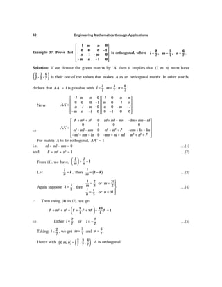 Engineering Mathematics through Applications
62
Example 37: Prove that
l 0
0 0 0 –1
l – 0
– – l 0
m n
n m
m n
 
 
 
 
 
 
is orthogonal, when 2 3 6
= = =
7 7 7
, ,
l m n .
Solution: If we denote the given matrix by ‘A’ then it implies that (l, m, n) must have
( )
2 3 6
, ,
7 7 7 is their one of the values that makes A as an orthogonal matrix. In other words,
deduce that AA' = I is possible with
2 3 6
, ,
7 7 7
l m n
= = = .
Now
0 0
0 0 0 1 0
´
0 0
0 0 1 0 0
l m n l n m
m l n
AA
n l m n m l
m n l
−
   
   
−
=    
− − −
   
− − −
   
   
⇒
2 2 2
2 2 2
2 2 2
0
0 1 0 0
´
0
0
l m n nl ml mn lm mn nl
AA
nl ml nm n m l nm ln lm
ml nm ln mn nl ml m n l
 + + + − − + − 
 
=  
+ − + + − + +
 
− + − − + + + + 
 
For matrix A to be rothogonal, AA' = 1
i.e. nl + ml – nm = 0 …(1)
and l2 + m2 + n2 = 1 …(2)
From (1), we have,
  + =
 
1
l l
m n
Let =
l
k
n
, then ( )
1
l
k
m
= − …(3)
Again suppose
1
3
k = , then
2 3
or
3 2
1
or 3
3
l l
m
m
l
n l
n

= = 


= = 
…(4)
∴ Then using (4) in (2), we get
2 2 2 2 2 2 2
9 49
9 1
4 4
l m n l l l l
 
+ + = + + = =
 
⇒ Either
2
7
l = or
2
7
l = − …(5)
Taking =
2
7
l , we get
3
7
m = and
6
7
n =
Hence with ( ) ( )
2 3 6
, , , ,
7 7 7
l m n = , A is orthogonal.
 