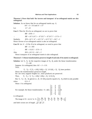 Matrices and Their Applications 63
Theorem 1: Prove that both ‘the inverse and transpose’ of an orthogonal matrix are also
orthogonal.
Solution: As we know that for an orthogonal matrix say A,
AA' = I = A'A and A' = A–1
Let A–1 = B
Case I: Then for B to be an orthogonal, we are to prove that
BB' = B'B = I
∴ BB' = (A–1) (A–1)´ = A–1(A')–1 = A–1(A–1)–1 = A–1A = I
Similarly, B'B = (A–1)' A–1 = (A')–1A–1 = (A–1)–1A–1 = AA–1 = I
Hence inverse of an orthogonal matrix is also an orthogonal.
Case II: Let A' = B. For B to be orthogonal, we need to prove that
BB´ = I = B´B
∴ BB´ = A'(A')' = A'A = I;
Also B'B = (A')'A' = AA' = I
Hence transpose of an orthogonal matrix is also orthogonal.
Theorem 2: A linear transformation preserves length if and only if its matrix is orthogonal.
Solution: Let Y1, Y2 be the respective images of X1, X2 under the linear transformation
Y = AX
Suppose A is orthogonal, then AA' = I = A'A
Now,
Y1 · Y2 = Y1
'Y2 = (AX1)'(AX2) = X1´ (A´A)X2 = X1 · X2 inner product.
Hence the transformation preserves length.
For vice versa, suppose lengths (i.e., inner products) are preserved.
Then, Y1 · Y2 = Y1' Y2 = (AX1)´ (AX2) = X1´ (A´A) X2
But, Y1 · Y2 = X1 · X2 (given) i.e., X1´ (A´A)X2 must be equal to X1 · X2 which is only possible
when A´A = I
Hence A is orthogonal.
For example, the linear transformation
1 2 2
3 3 3
2 1 2
3 3 3
2 2 1
3 3 3
Y AX X
 
 
 
= = −
 
 
−
 
 
is orthogonal.
The image of X = [a b c]' is
2 2 2 2 2 2
3 3 3 3 3 3 3 3 3
a b c a b c a b c
Y  
= + + + − − +
 
 
and both vectors are of length 2 2 2
a b c
+ + .
 