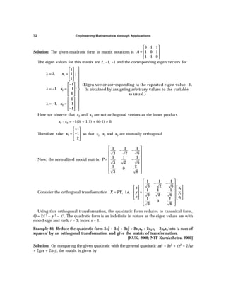 Engineering Mathematics through Applications
72
Solution: The given quadratic form in matrix notations is
0 1 1
1 0 1
1 1 0
A
 
 
=
 
 
The eigen values for this matrix are 2, –1, –1 and the corresponding eigen vectors for
1
2
3
1
2, 1 ;
1
1
1, 1 ;
0
0
1, 1
1
x
x
x

 

 
λ = =

 
  

−
 

 
λ = − = 
  
 

  
 
λ = − = 
  
−
  
(Eigen vector corresponding to the repeated eigen value –1,
is obtained by assigning arbitrary values to the variable
as usual.)
Here we observe that x2 and x3 are not orthogonal vectors as the inner product,
x2 · x3 = –1(0) + 1(1) + 0(–1) ≠ 0.
Therefore, take 3
1
1
2
x
−
 
 
= −
 
 
so that x1, x2 and x3 are mutually orthogonal.
Now, the normalized modal matrix
1 1 1
3 2 6
1 1 1
3 2 6
1 2
0
3 6
P
 
− −
 
 
 
= −
 
 
 
 
Consider the orthogonal transformation
1
1
1
1 1 1
3 2 6
1 1 1
, i.e. .
3 2 6
1 2
0
3 6
x x
X PY y y
z z
 
− −
 
   
 
−
   
= =  
   
 
   
 
 
 
Using this orthogonal transformation, the quadratic form reduces to canonical form,
Q = 2x´2 – y´2 – z´2. The quadratic form is an indefinite in nature as the eigen values are with
mixed sign and rank r = 3; index s = 1.
Example 46: Reduce the quadratic form 3x1
2 + 3x2
2 + 3x3
2 + 2x1x2 + 2x1x3 – 2x2x3 into ‘a sum of
squares’ by an orthogonal transformation and give the matrix of transformation.
[KUK, 2008; NIT Kurukshetra, 2002]
Solution: On comparing the given quadratic with the general quadratic ax2 + by2 + cz2 + 2fyz
+ 2gzx + 2hxy, the matrix is given by
 