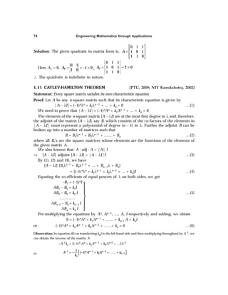 Engineering Mathematics through Applications
74
Solution: The given quadratic in matrix form is,
0 1 1
1 0 1
1 1 0
A
 
 
=
 
 
Here A1 = 0; 2
0 1
1 0
1 0
A = = − < ; 3
0 1 1
1 0 1 2 0
1 1 0
A = = >
∴
∴
∴
∴
∴ The quadratic is indefinite in nature.
1.11 CAYLEY-HAMILTON THEOREM [PTU, 2009; NIT Kurukshetra, 2002]
Statement: Every square matrix satisfies its own characteristic equation.
Proof: Let A be any n-square matrix such that its characteristic equation is given by
|A – λI|= (–1)nλn + k1λn –1 + … + kn = 0 …(1)
We need to prove that |A – λI|= (–1)nAn + k1An–1 + … + kn = 0
The elements of the n-square matrix [A – λI] are at the most first degree in λ and, therefore,
the adjoint of the matrix [A – λI], say B, which consists of the co-factors of the elements in
|A – λI| must represent a polynomial of degree (n – 1) in λ. Further the adjoint B can be
broken up into a number of matrices such that
B = B1λn–1 + B2λn–2 + …… + Bn …(2)
where all Bi’s are the square matrices whose elements are the functions of the elements of
the given matrix A.
We also known that A · adj · A = |A| I
⇒ [A – λI] adjoint [A – λI] = |A – λI|I …(3)
By (1), (2) and (3), we have
[A – λI] [B1λn–1 + B2λn–2 + … + Bn–1λ + Bn]
= [(–1)nλn + k1λn–1 + k2λn–2 + … + kn]I …(4)
Equating the co-efficients of equal powers of λ on both sides, we get
–B1 = (–1)nI
AB1 – B2 = k1I
AB2 – B3 = k2 I …(5)
…………
ABn–1 – Bn= kn–1I
ABn = kn I
Pre-multiplying the equations by An, An–1, …, A, I respectively and adding, we obtain
0 = (–1)nAn + k1An–1 + …… + kn–1 A + knI
or (–1)nAn + k1An–1 + k2An–2 + ……+ kn = 0 …(6)
Observation: In equation (6) on transferring knI to the left hand side and then multiplying throughout by A–1, we
can obtain the inverse of the matrix A
–A–1kn = [(–1)n An + k1An–1 + k2An–2 + …]A–1
or
1 1 2
1 1
1
( 1)n n n
n
n
A A k A k
k
− − −
−
 
= − − + + ……+
 





 