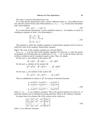 Matrices and Their Applications 89
The scalar λ must be determined from (15).
If λ is such that the determinant value ∆ of the coefficient matrix, [a – λI] is different from
zero, then the system (15) has only trivial solutions, α1 = α2 = … = αn = 0 and, hence formulates
only trivial solutions
x1(t) = x2(t) = … = xn(t) = 0 …(16)
If λ is such that the determinant ∆ of the coefficient matrix [a – λI] vanishes, we arrive at
resulting an equation of order n for determining λ:
11 12 1
21 22 2
1 2
0
n
n
n n nn
a a a
a a a
a a a
−λ
−λ
−λ
…
…
=
……………
…
…(17)
This equation is called the auxiliary equation or characteristic equation and its roots are
called the roots of the auxiliary characteristic equation.
Case I: The roots of the auxiliary equation are real and distinct.
Let λ1, λ2, …, λn be the roots of the auxiliary equation. For each root λi, write the system
of equations (15) and determine the coefficients α1
(i), α2
(i), …, αn
(i). It may be shown that one
of them is arbitrary and be considered equal to unity. Thus, we obtain:
For the root λ1, the solution of the system (10)
λ λ λ
= α = α …… = α
1 1 1
(1) (1)
1 1 (1) (1)
1 1 2 2
, ,
t t t
n n
x e x e x e
For the root λ2, solution of the system (10)
2 2 2
(2) (2) (2) (2) (2) (2)
1 1 2 2
, , ,
t t t
n n
x e x e x e
λ λ λ
= α = α …… = α
………………………………………………
For the root λn, the solution of the system (10)
( ) ( ) ( ) ( ) ( ) ( )
1 1 2 2
, , ,
n n
n
t t
n n n n
t n n
n n
x e x e x e
λ λ
λ
= α = α …… = α
Thus on substitution of values of ( )
n
i
x , the system of functions becomes
( ) ( )
( ) ( )
( ) ( )
1 2
1 2
1 2
2
(1)
1 1 1 2 1 1
2
(1)
2 1 2 2 2 2
2
(1)
1 2
n
n
n
n t
t t
n
n t
t t
n
n t
t t
n n n n n
x C e C e C e
x C e C e C e
x C e C e C e
λ
λ λ
λ
λ λ
λ
λ λ

= α + α + …+ α


= α + α + …+ α

………………………………………………
= α + α + …+ α 

…(18)
where C1, C2, …, Cn are arbitrary constants. This is the general solution of system (1). A
particular solution can be obtained by giving particular values to the arbitrary constants.
In matrix form, the solution (18) of the system can be written as:
( ) ( ) ( )
( ) ( ) ( )
( ) ( ) ( )
λ
λ
λ
 
α α … α  
 
   
  α α … α
   
=
  ………………
   
 
 
   
α α … α
   
 
M M
1
2
1 2
1 1 1 1
1
1 2
2 2
2 2 2
1 2 n
n t
t
n
t
n
n n
n n n
C e
x
x C e
x C e
…(19)
where Ci are arbitrary constants.
 