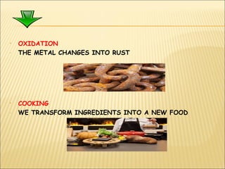 • OXIDATION
- THE METAL CHANGES INTO RUST
• COOKING
- WE TRANSFORM INGREDIENTS INTO A NEW FOOD
 