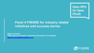 Panel 4 FIWARE for industry related
initiatives and success stories
Mayte Carracedo
I4MS Project Coordinator and Business Developer at FundingBox
Mayte.carracedo@fundingbox.com
 