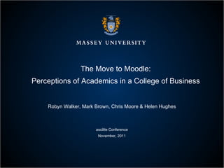 The Move to Moodle: Perceptions of Academics in a College of Business Robyn Walker, Mark Brown, Chris Moore & Helen Hughes ascilite Conference November, 2011 