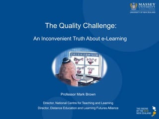 The Quality Challenge:
An Inconvenient Truth About e-Learning
Professor Mark Brown
Director, National Centre for Teaching and Learning
Director, Distance Education and Learning Futures Alliance
 