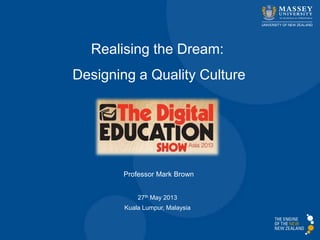 Professor Mark Brown
Realising the Dream:
Designing a Quality Culture
27th May 2013
Kuala Lumpur, Malaysia
 