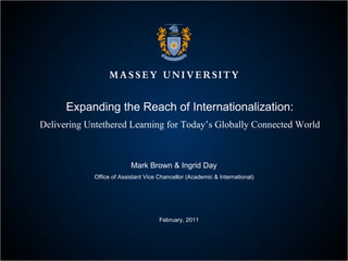 Expanding the Reach of Internationalization: Delivering Untethered Learning for Today’s Globally Connected World Mark Brown & Ingrid Day Office of Assistant Vice Chancellor (Academic & International) February, 2011 