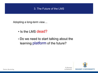 3. The Future of the LMS Adopting a long-term view… •  Is the LMS  dead? •  Do we need to start talking about the learning  platform  of the future? 