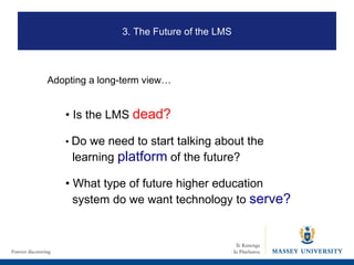 •  Is the LMS  dead? •  Do we need to start talking about the learning  platform  of the future? •  What type of future higher education system do we want technology to  serve? 3. The Future of the LMS Adopting a long-term view… 