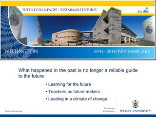 •  Learning for the future •  Teachers as future makers •  Leading in a climate of change What happened in the past is no longer a reliable guide to the future 