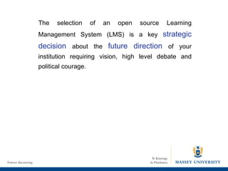 The selection of an open source Learning Management System (LMS) is a key  strategic decision  about the  future direction  of your institution requiring vision, high level debate and political courage. 