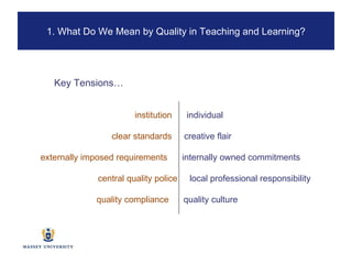 institution  individual clear standards  creative flair externally imposed requirements   internally owned commitments    central quality police  local professional responsibility   quality compliance  quality culture Key Tensions… 1. What Do We Mean by Quality in Teaching and Learning? 
