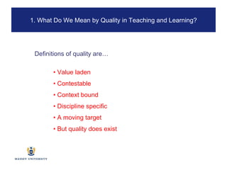 •  Value laden  •  Contestable •  Context bound •  Discipline specific •  A moving target •  But quality does exist Definitions of quality are… 1. What Do We Mean by Quality in Teaching and Learning? 