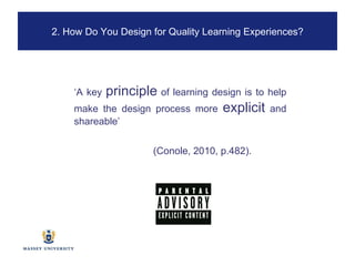 ‘ A key  principle  of learning design is to help make the design process more  explicit  and shareable’ (Conole, 2010, p.482). 2. How Do You Design for Quality Learning Experiences? 