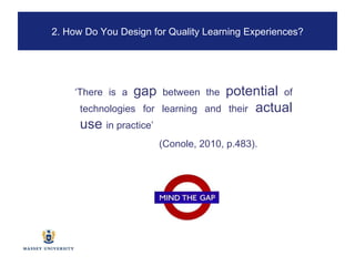 ‘ There is a  gap  between the  potential  of technologies for learning and their  actual use  in practice’  (Conole, 2010, p.483). 2. How Do You Design for Quality Learning Experiences? 