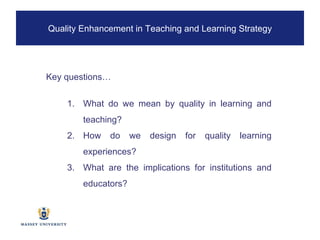 Key questions… What do we mean by quality in learning and teaching? How do we design for quality learning experiences? What are the implications for institutions and educators? Quality Enhancement in Teaching and Learning Strategy 