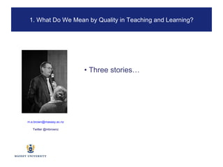 1. What Do We Mean by Quality in Teaching and Learning? •  Three stories… [email_address] Twitter @mbrownz 