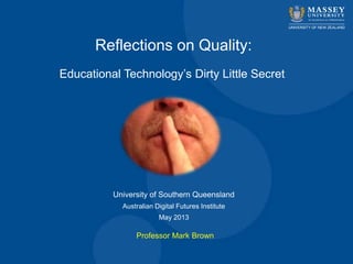 Professor Mark Brown
Reflections on Quality:
Educational Technology‟s Dirty Little Secret
University of Southern Queensland
Australian Digital Futures Institute
May 2013
 