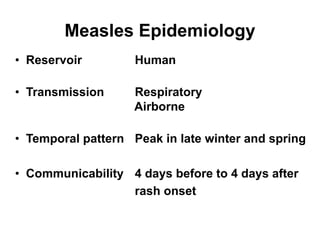 Measles Epidemiology
• Reservoir Human
• Transmission Respiratory
Airborne
• Temporal pattern Peak in late winter and spring
• Communicability 4 days before to 4 days after
rash onset
 