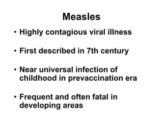 Measles
• Highly contagious viral illness
• First described in 7th century
• Near universal infection of
childhood in prevaccination era
• Frequent and often fatal in
developing areas
 