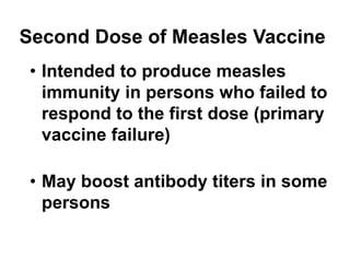 Second Dose of Measles Vaccine
• Intended to produce measles
immunity in persons who failed to
respond to the first dose (primary
vaccine failure)
• May boost antibody titers in some
persons
 