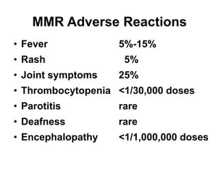 MMR Adverse Reactions
• Fever 5%-15%
• Rash 5%
• Joint symptoms 25%
• Thrombocytopenia <1/30,000 doses
• Parotitis rare
• Deafness rare
• Encephalopathy <1/1,000,000 doses
 