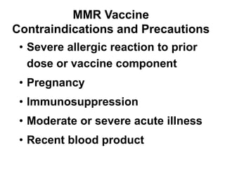 • Severe allergic reaction to prior
dose or vaccine component
• Pregnancy
• Immunosuppression
• Moderate or severe acute illness
• Recent blood product
MMR Vaccine
Contraindications and Precautions
 