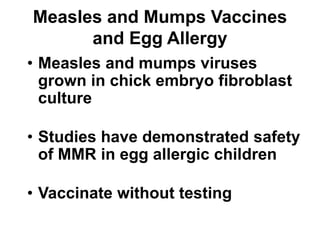 • Measles and mumps viruses
grown in chick embryo fibroblast
culture
• Studies have demonstrated safety
of MMR in egg allergic children
• Vaccinate without testing
Measles and Mumps Vaccines
and Egg Allergy
 