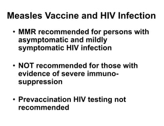 • MMR recommended for persons with
asymptomatic and mildly
symptomatic HIV infection
• NOT recommended for those with
evidence of severe immuno-
suppression
• Prevaccination HIV testing not
recommended
Measles Vaccine and HIV Infection
 
