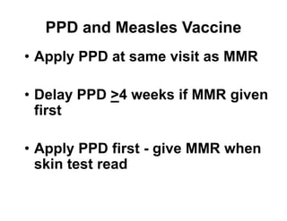 PPD and Measles Vaccine
• Apply PPD at same visit as MMR
• Delay PPD >4 weeks if MMR given
first
• Apply PPD first - give MMR when
skin test read
 
