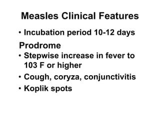 Measles Clinical Features
• Incubation period 10-12 days
• Stepwise increase in fever to
103 F or higher
• Cough, coryza, conjunctivitis
• Koplik spots
Prodrome
 