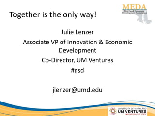 Together is the only way!
Julie Lenzer
Associate VP of Innovation & Economic
Development
Co-Director, UM Ventures
#gsd
jlenzer@umd.edu
 