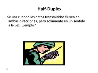 Half-Duplex
Se usa cuando los datos transmitidos fluyen en
ambas direcciones, pero solamente en un sentido
a la vez. Ejemplo?
54
 