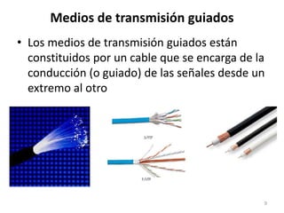 Medios de transmisión guiados
• Los medios de transmisión guiados están
constituidos por un cable que se encarga de la
conducción (o guiado) de las señales desde un
extremo al otro
9
 