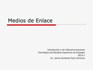 Medios de Enlace




                   Introducción a las Telecomunicaciones
          Tecnológico de Estudios Superiores de Ecatepec
                                                 2013-1
                      Dr. Jaime Humberto Pech Carmona
 