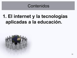 Contenidos

1. El internet y la tecnologías
 aplicadas a la educación.




                                  10
 