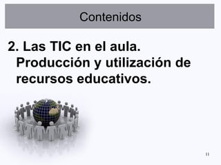 Contenidos

2. Las TIC en el aula.
 Producción y utilización de
 recursos educativos.




                               11
 