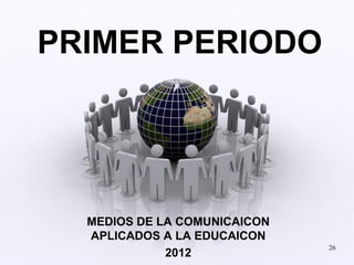 PRIMER PERIODO




  MEDIOS DE LA COMUNICAICON
  APLICADOS A LA EDUCAICON
                              26
             2012
 