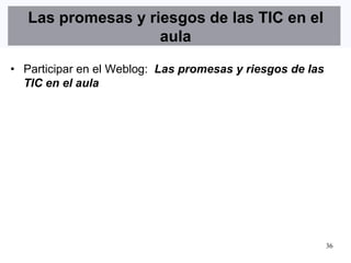 Las promesas y riesgos de las TIC en el
                    aula

• Participar en el Weblog: Las promesas y riesgos de las
  TIC en el aula




                                                           36
 