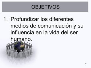 OBJETIVOS

1. Profundizar los diferentes
   medios de comunicación y su
   influencia en la vida del ser
   humano.



                                   6
 