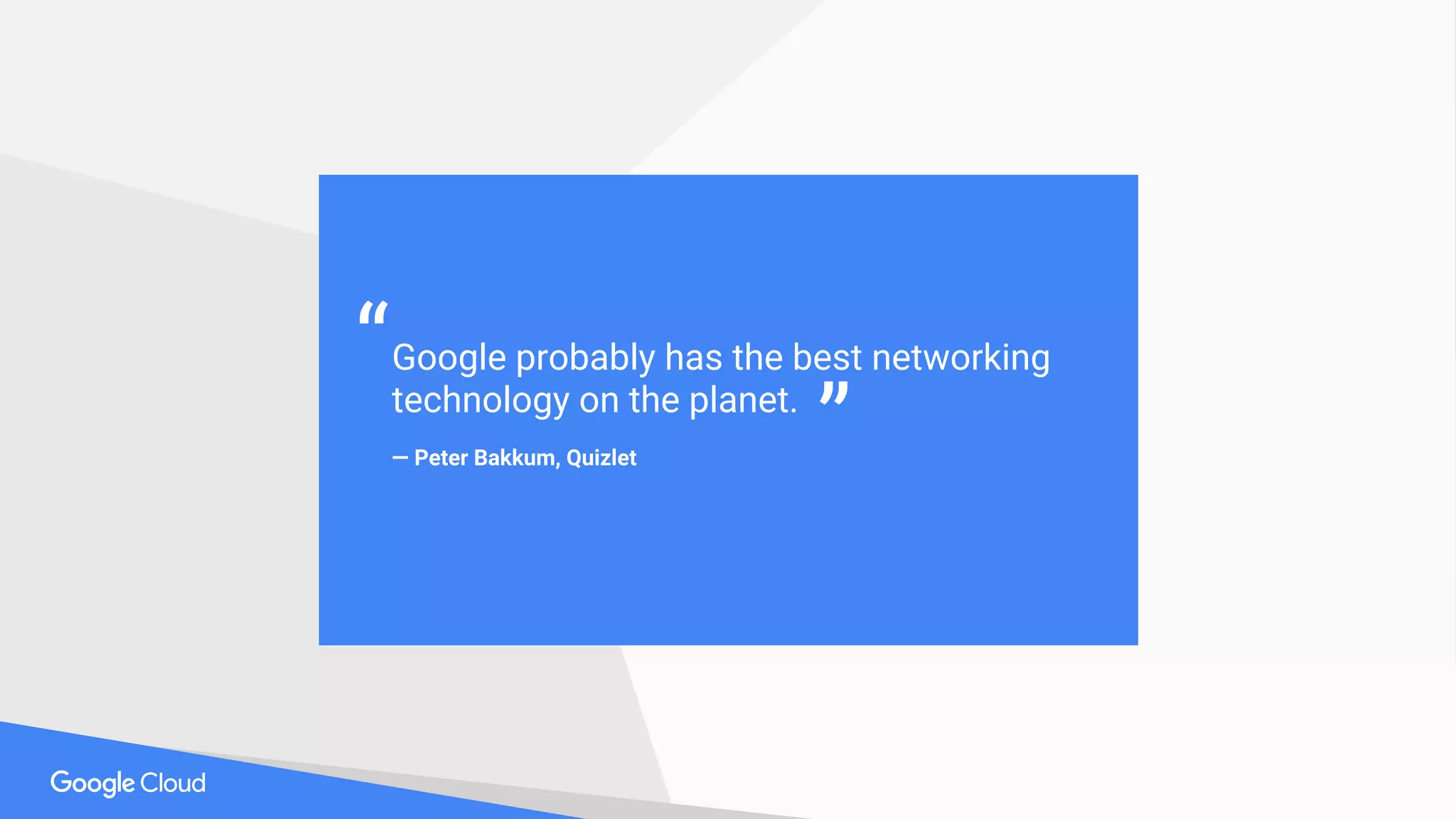Google probably has the best networking
technology on the planet.
— Peter Bakkum, Quizlet
“
”
 